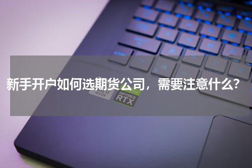 新手开户如何选期货公司，需要注意什么？