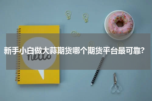 新手小白做大蒜期货哪个期货平台最可靠?
