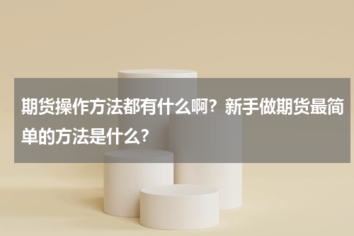 期货操作方法都有什么啊？新手做期货最简单的方法是什么？