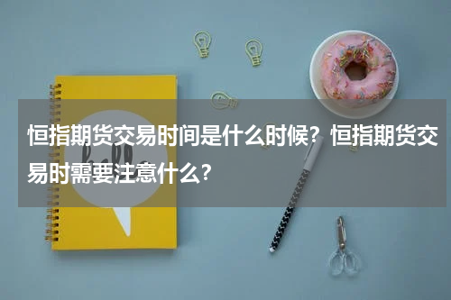 恒指期货交易时间是什么时候？恒指期货交易时需要注意什么？