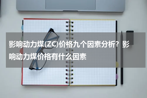 影响动力煤(ZC)价格九个因素分析？影响动力煤价格有什么因素