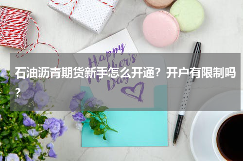 石油沥青期货新手怎么开通？开户有限制吗？