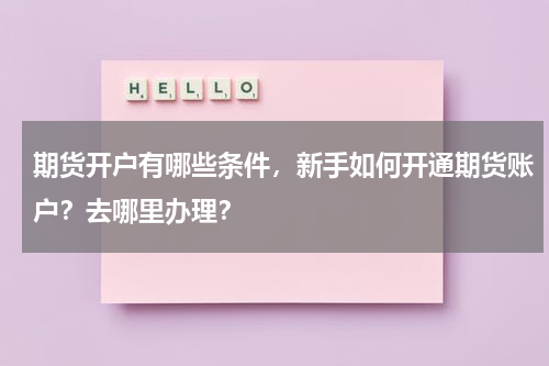 期货开户有哪些条件，新手如何开通期货账户？去哪里办理？