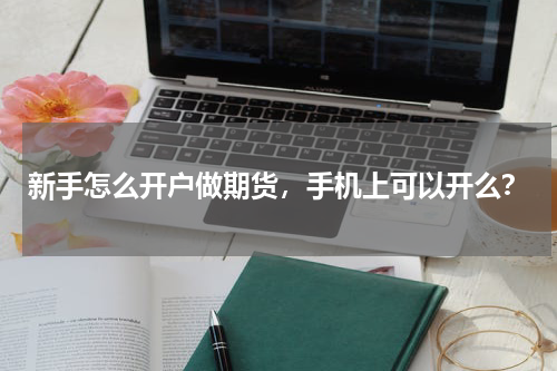 新手怎么开户做期货，手机上可以开么？