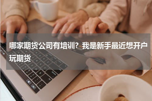 哪家期货公司有培训？我是新手最近想开户玩期货