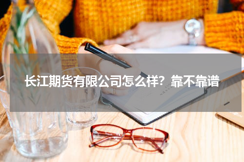 长江期货有限公司怎么样？靠不靠谱