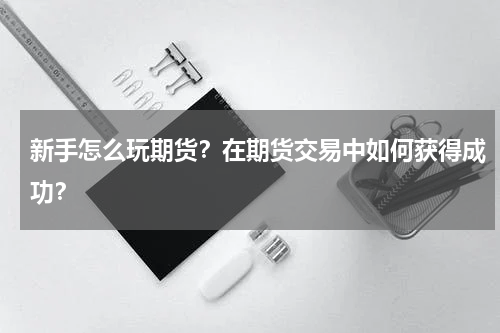 新手怎么玩期货？在期货交易中如何获得成功？