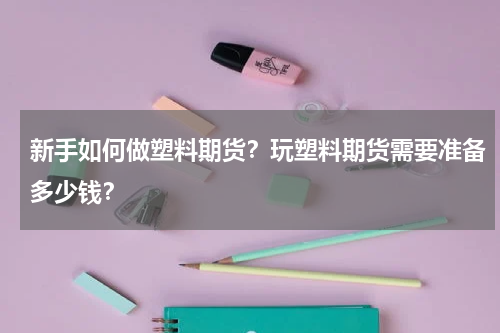 新手如何做塑料期货？玩塑料期货需要准备多少钱？