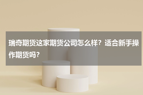 瑞奇期货这家期货公司怎么样？适合新手操作期货吗？