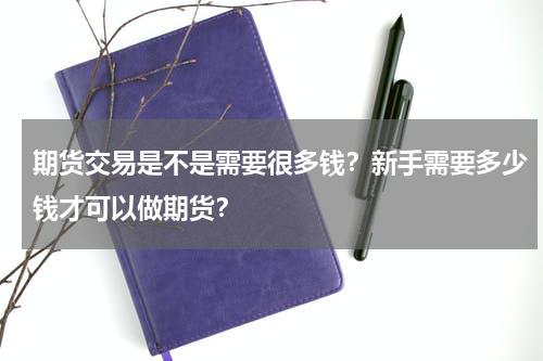 期货交易是不是需要很多钱？新手需要多少钱才可以做期货？