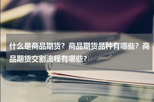 什么是商品期货？商品期货品种有哪些？商品期货交割流程有哪些？