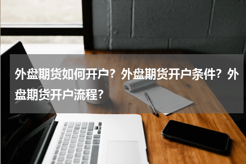 外盘期货如何开户？外盘期货开户条件？外盘期货开户流程？