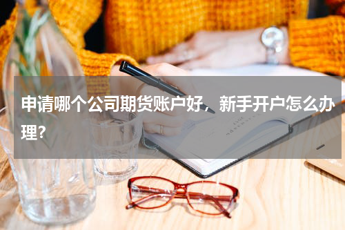 申请哪个公司期货账户好，新手开户怎么办理？