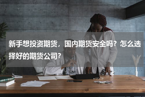 新手想投资期货，国内期货安全吗？怎么选择好的期货公司？