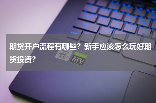 期货开户流程有哪些？新手应该怎么玩好期货投资？
