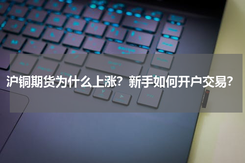 沪铜期货为什么上涨？新手如何开户交易？