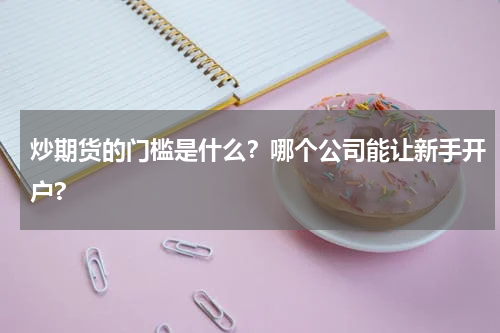 炒期货的门槛是什么？哪个公司能让新手开户?