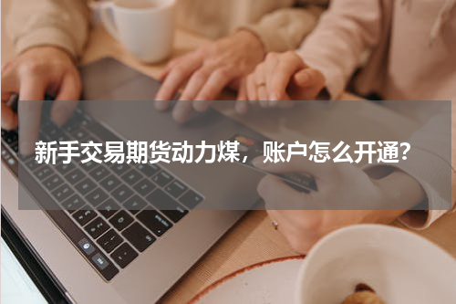 新手交易期货动力煤，账户怎么开通？