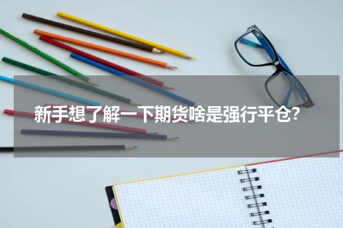 新手想了解一下期货啥是强行平仓？