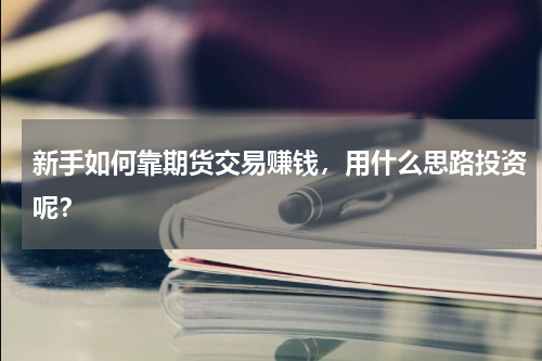 新手如何靠期货交易赚钱，用什么思路投资呢？
