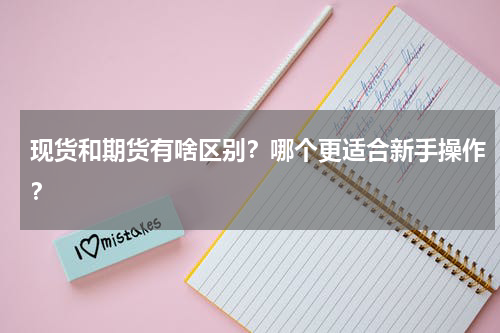 现货和期货有啥区别？哪个更适合新手操作？