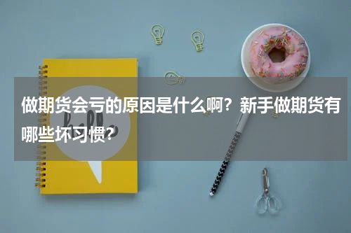 做期货会亏的原因是什么啊？新手做期货有哪些坏习惯？