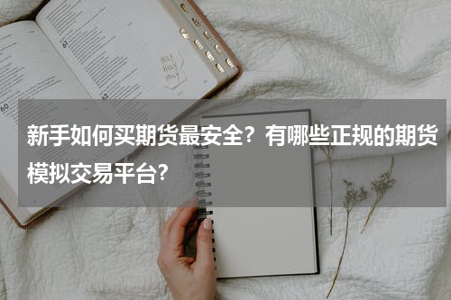 新手如何买期货最安全？有哪些正规的期货模拟交易平台？