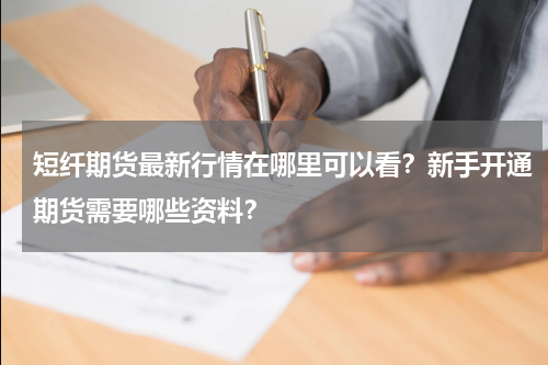 短纤期货最新行情在哪里可以看？新手开通期货需要哪些资料？