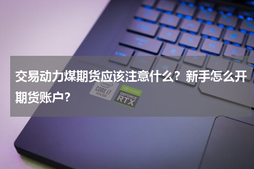 交易动力煤期货应该注意什么？新手怎么开期货账户？