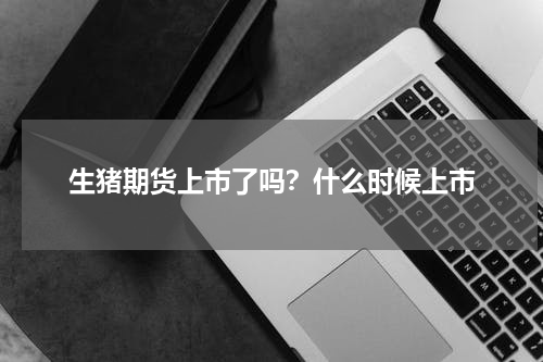 生猪期货上市了吗？什么时候上市