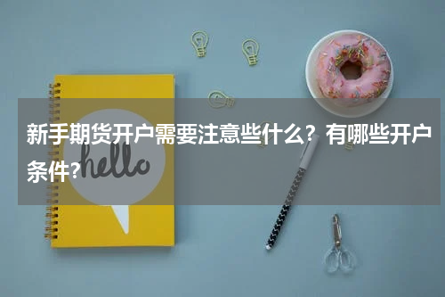 新手期货开户需要注意些什么？有哪些开户条件？