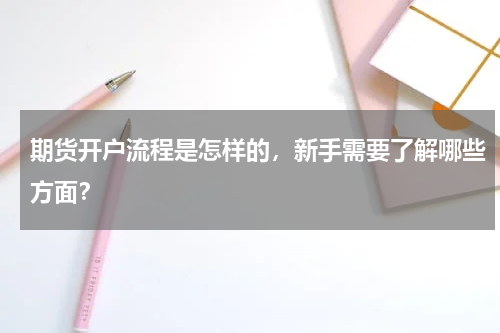 期货开户流程是怎样的，新手需要了解哪些方面？