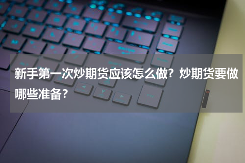 新手第一次炒期货应该怎么做？炒期货要做哪些准备？