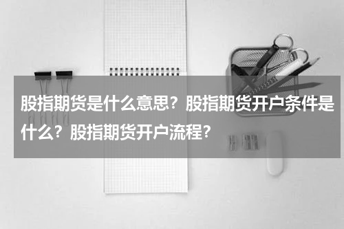 股指期货是什么意思？股指期货开户条件是什么？股指期货开户流程？