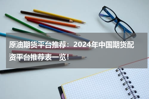 原油期货平台推荐：2024年中国期货配资平台推荐表一览！