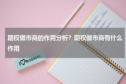 期权做市商的作用分析？期权做市商有什么作用