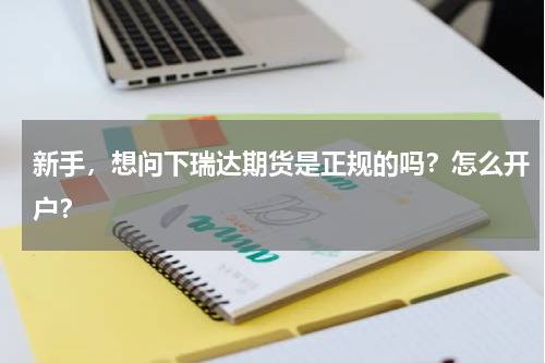 新手，想问下瑞达期货是正规的吗？怎么开户？