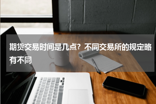 期货交易时间是几点？不同交易所的规定略有不同