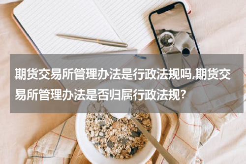 期货交易所管理办法是行政法规吗,期货交易所管理办法是否归属行政法规？