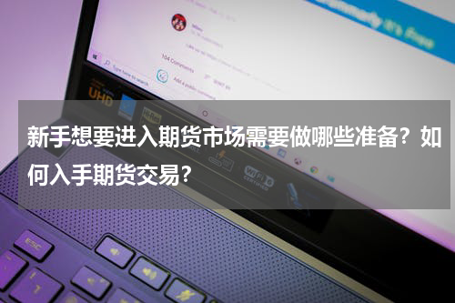 新手想要进入期货市场需要做哪些准备？如何入手期货交易？