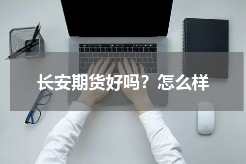 长安期货好吗？怎么样