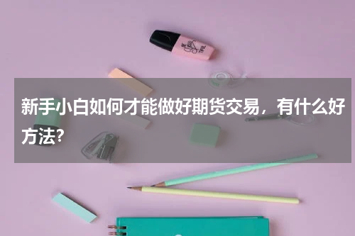 新手小白如何才能做好期货交易，有什么好方法？
