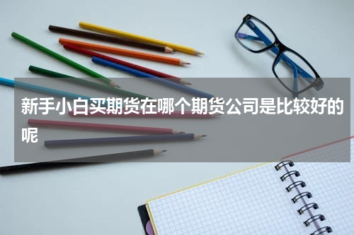 新手小白买期货在哪个期货公司是比较好的呢