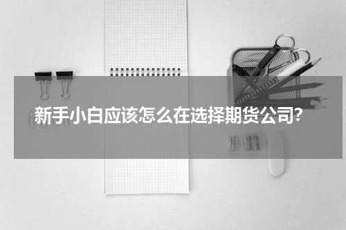 新手小白应该怎么在选择期货公司？
