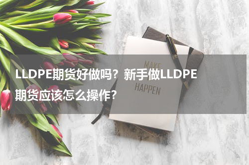 LLDPE期货好做吗？新手做LLDPE期货应该怎么操作？