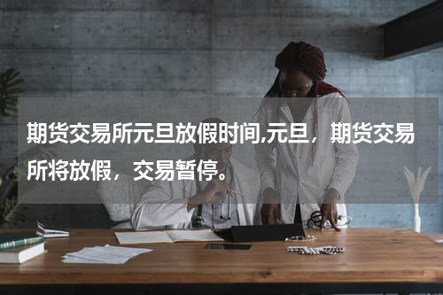 期货交易所元旦放假时间,元旦，期货交易所将放假，交易暂停。