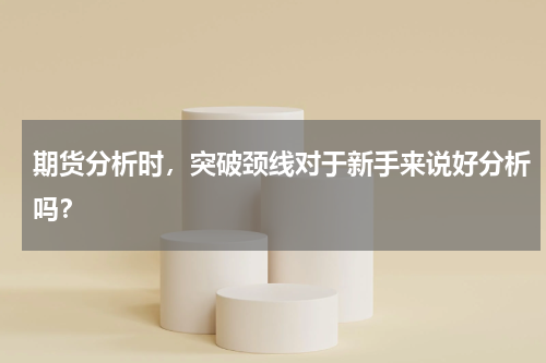 期货分析时，突破颈线对于新手来说好分析吗？
