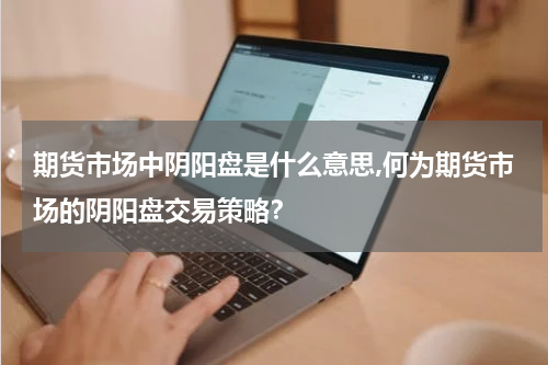 期货市场中阴阳盘是什么意思,何为期货市场的阴阳盘交易策略？