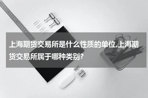 上海期货交易所是什么性质的单位,上海期货交易所属于哪种类别？