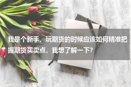 我是个新手，玩期货的时候应该如何精准把握期货买卖点，我想了解一下？
